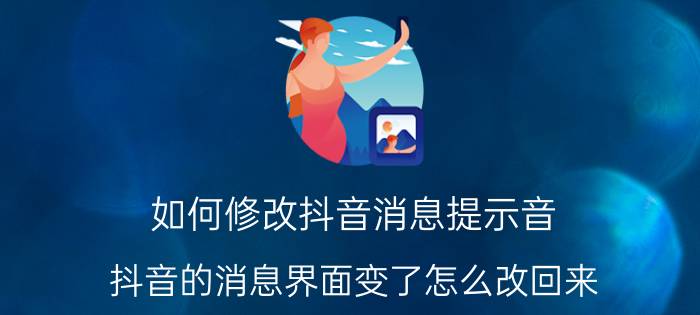 如何修改抖音消息提示音 抖音的消息界面变了怎么改回来？